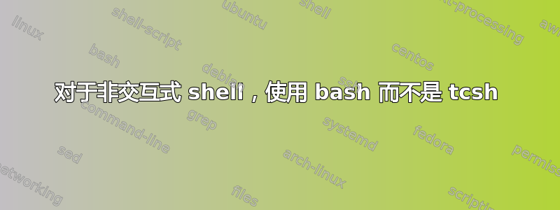 对于非交互式 shell，使用 bash 而不是 tcsh