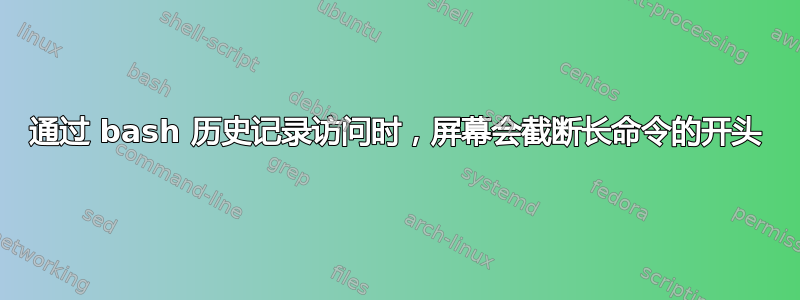 通过 bash 历史记录访​​问时，屏幕会截断长命令的开头