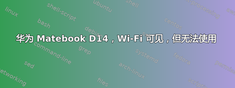 华为 Matebook D14，Wi-Fi 可见，但无法使用