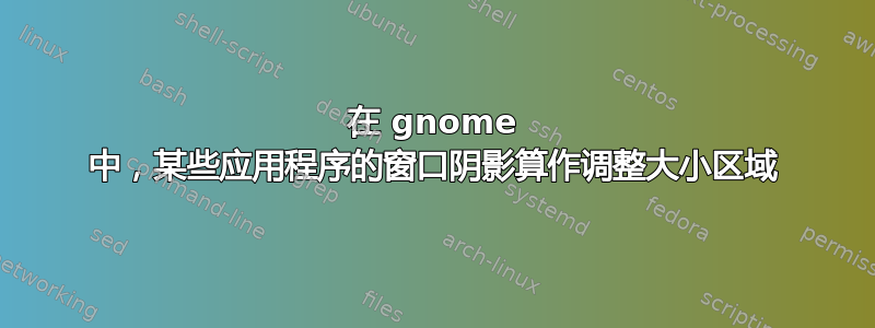 在 gnome 中，某些应用程序的窗口阴影算作调整大小区域