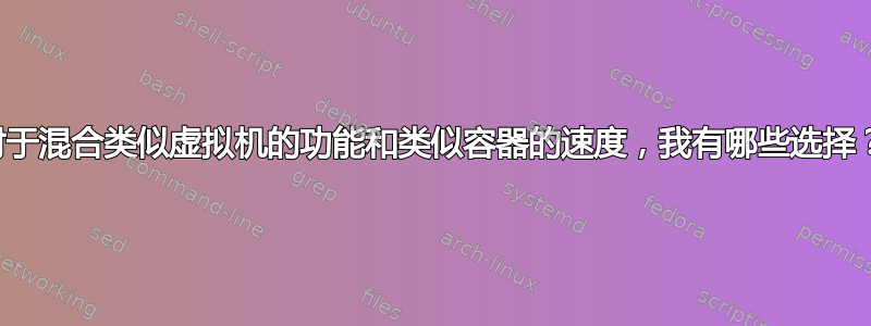 对于混合类似虚拟机的功能和类似容器的速度，我有哪些选择？