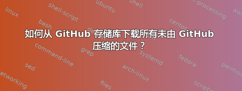 如何从 GitHub 存储库下载所有未由 GitHub 压缩的文件？