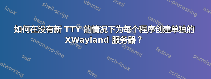 如何在没有新 TTY 的情况下为每个程序创建单独的 XWayland 服务器？