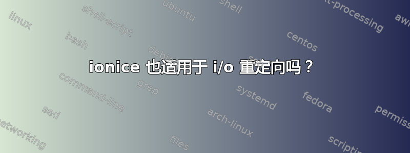 ionice 也适用于 i/o 重定向吗？