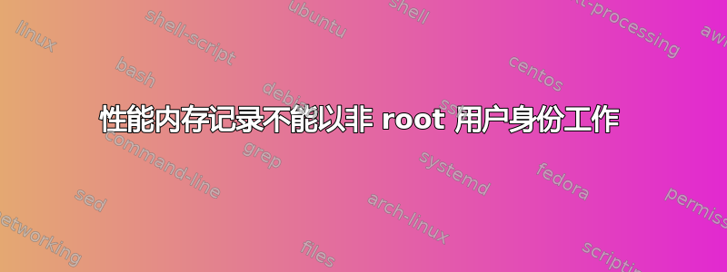 性能内存记录不能以非 root 用户身份工作