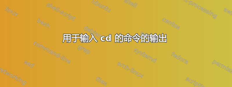 用于输入 cd 的命令的输出