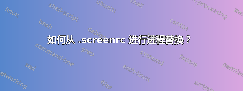 如何从 .screenrc 进行进程替换？