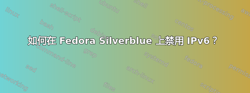 如何在 Fedora Silverblue 上禁用 IPv6？