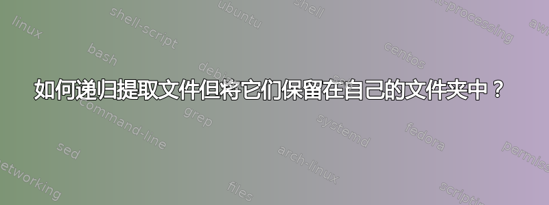 如何递归提取文件但将它们保留在自己的文件夹中？