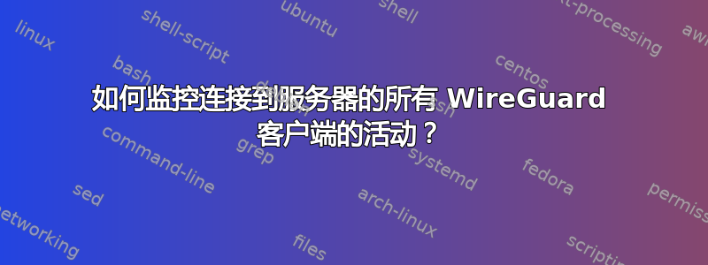 如何监控连接到服务器的所有 WireGuard 客户端的活动？