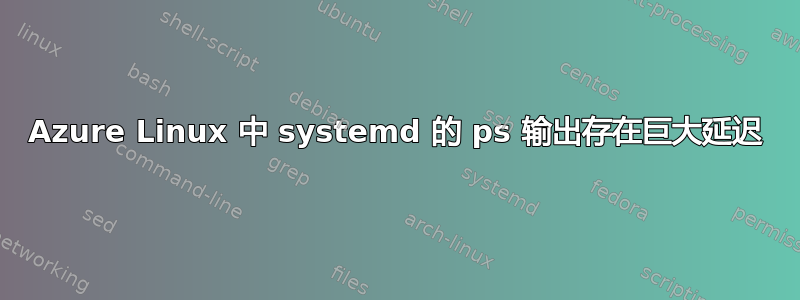 Azure Linux 中 systemd 的 ps 输出存在巨大延迟