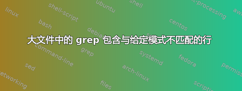 大文件中的 grep 包含与给定模式不匹配的行