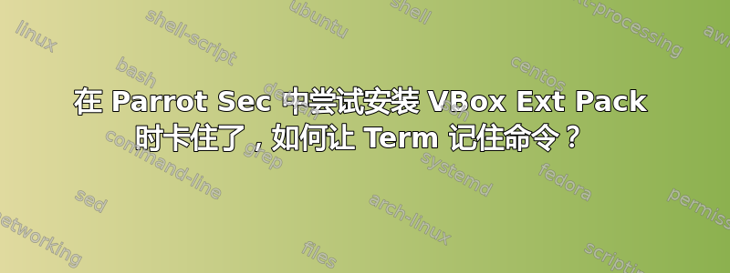 在 Parrot Sec 中尝试安装 VBox Ext Pack 时卡住了，如何让 Term 记住命令？