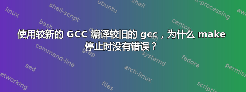 使用较新的 GCC 编译较旧的 gcc，为什么 make 停止时没有错误？