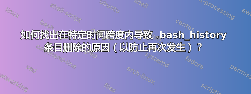 如何找出在特定时间跨度内导致 .bash_history 条目删除的原因（以防止再次发生）？