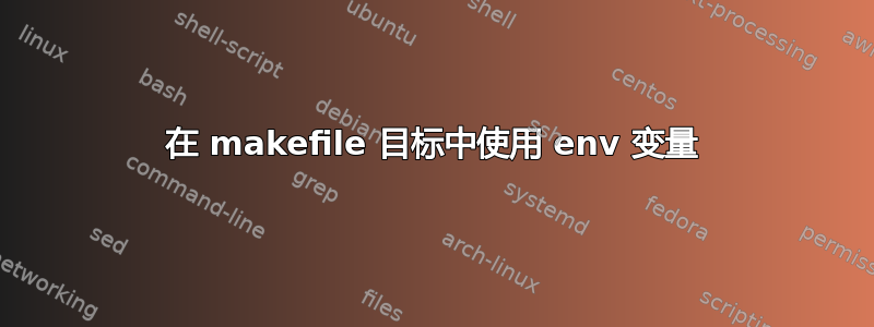 在 makefile 目标中使用 env 变量