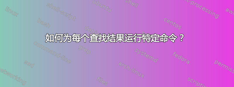 如何为每个查找结果运行特定命令？