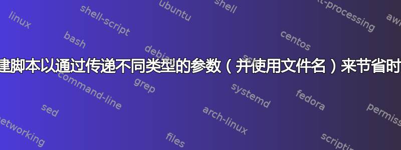 创建脚本以通过传递不同类型的参数（并使用文件名）来节省时间