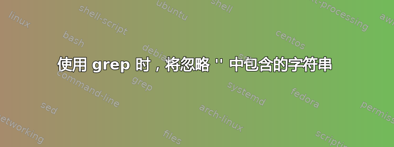 使用 grep 时，将忽略 '' 中包含的字符串