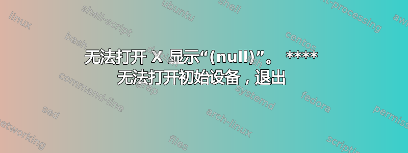 无法打开 X 显示“(null)”。 **** 无法打开初始设备，退出