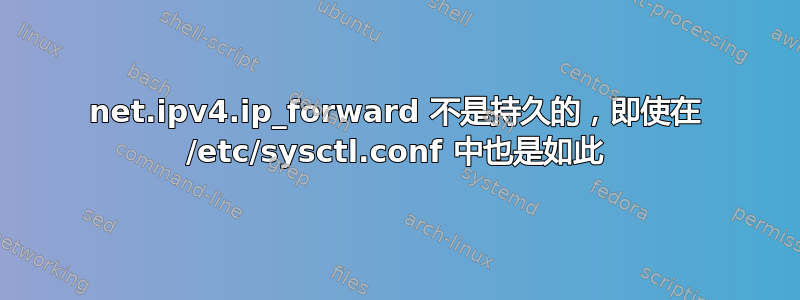 net.ipv4.ip_forward 不是持久的，即使在 /etc/sysctl.conf 中也是如此