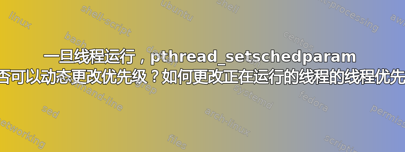 一旦线程运行，pthread_setschedparam 是否可以动态更改优先级？如何更改正在运行的线程的线程优先级