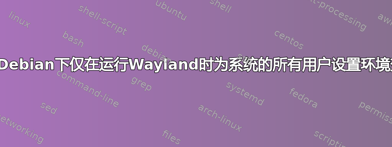 如何在Debian下仅在运行Wayland时为系统的所有用户设置环境变量？