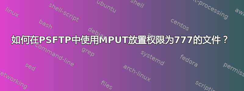 如何在PSFTP中使用MPUT放置权限为777的文件？