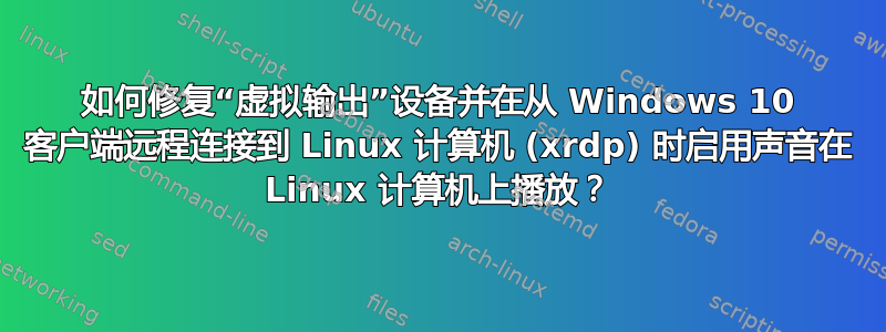 如何修复“虚拟输出”设备并在从 Windows 10 客户端远程连接到 Linux 计算机 (xrdp) 时启用声音在 Linux 计算机上播放？