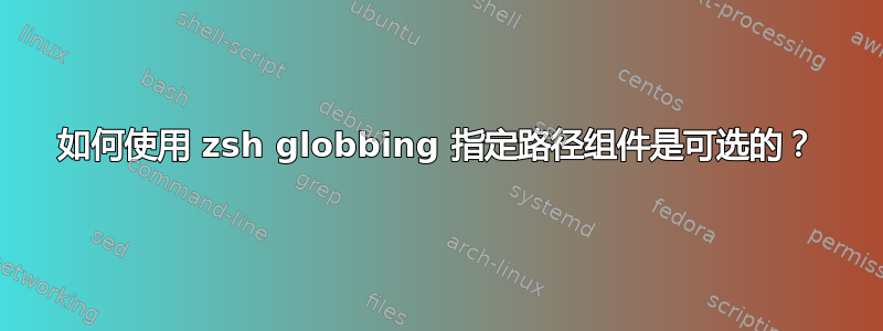 如何使用 zsh globbing 指定路径组件是可选的？