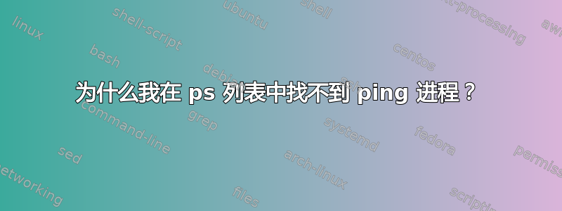 为什么我在 ps 列表中找不到 ping 进程？