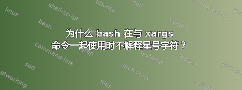 为什么 bash 在与 xargs 命令一起使用时不解释星号字符？