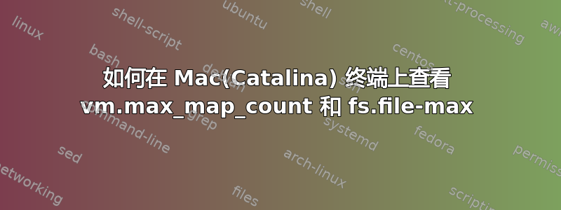 如何在 Mac(Catalina) 终端上查看 vm.max_map_count 和 fs.file-max