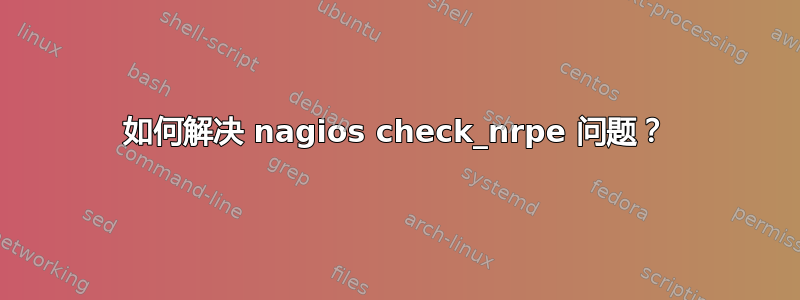 如何解决 nagios check_nrpe 问题？