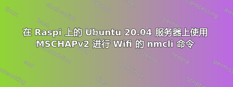 在 Raspi 上的 Ubuntu 20.04 服务器上使用 MSCHAPv2 进行 Wifi 的 nmcli 命令