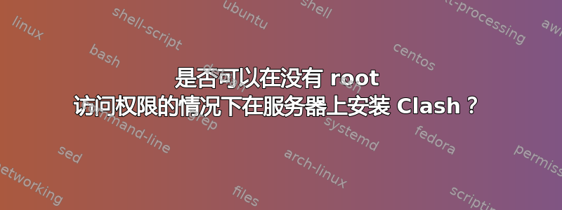 是否可以在没有 root 访问权限的情况下在服务器上安装 Clash？