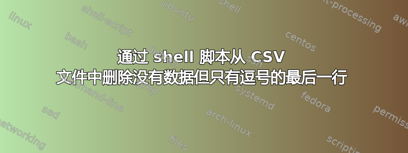 通过 shell 脚本从 CSV 文件中删除没有数据但只有逗号的最后一行