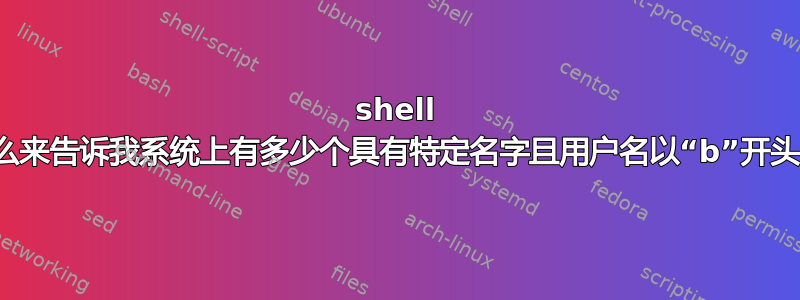 shell 命令是什么来告诉我系统上有多少个具有特定名字且用户名以“b”开头的用户？