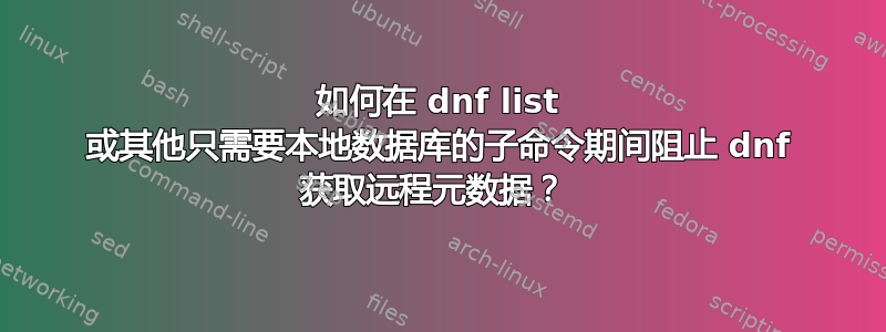 如何在 dnf list 或其他只需要本地数据库的子命令期间阻止 dnf 获取远程元数据？ 