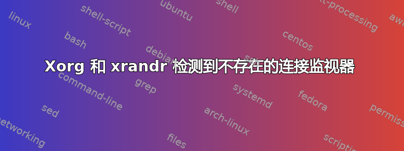 Xorg 和 xrandr 检测到不存在的连接监视器