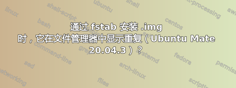 通过 fstab 安装 .img 时，它在文件管理器中显示重复（Ubuntu Mate 20.04.3）？