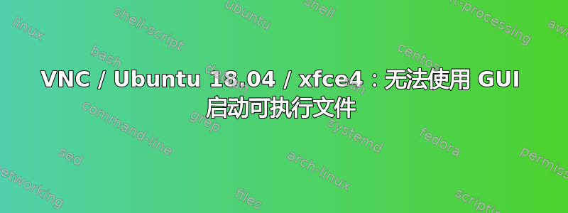 VNC / Ubuntu 18.04 / xfce4：无法使用 GUI 启动可执行文件