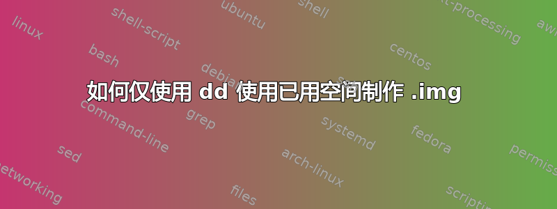 如何仅使用 dd 使用已用空间制作 .img