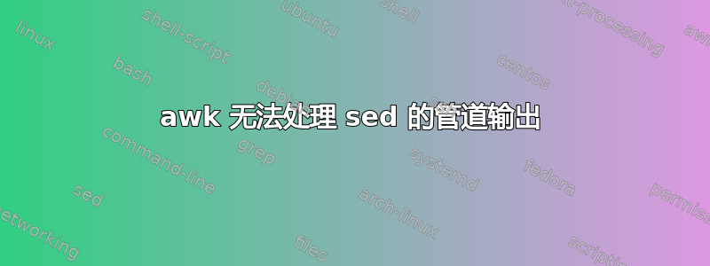 awk 无法处理 sed 的管道输出