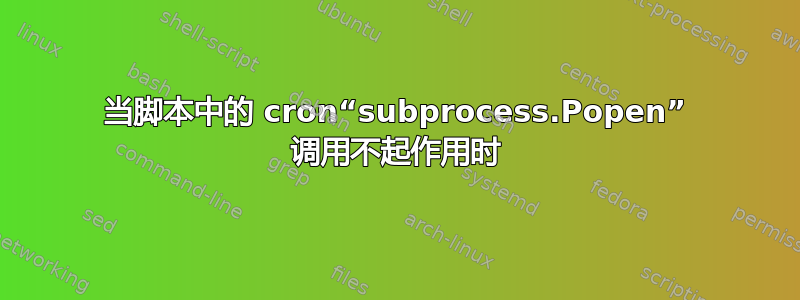 当脚本中的 cron“subprocess.Popen” 调用不起作用时