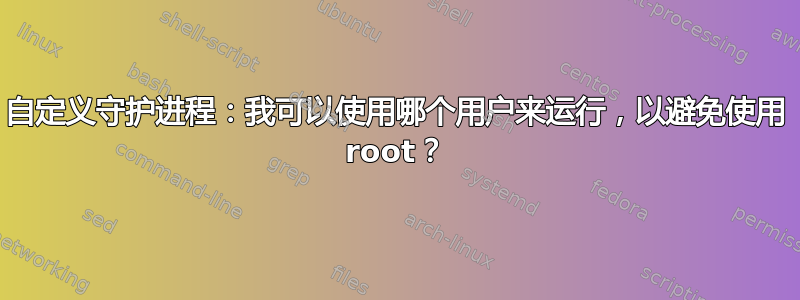 自定义守护进程：我可以使用哪个用户来运行，以避免使用 root？