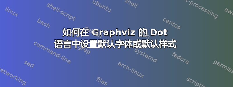 如何在 Graphviz 的 Dot 语言中设置默认字体或默认样式