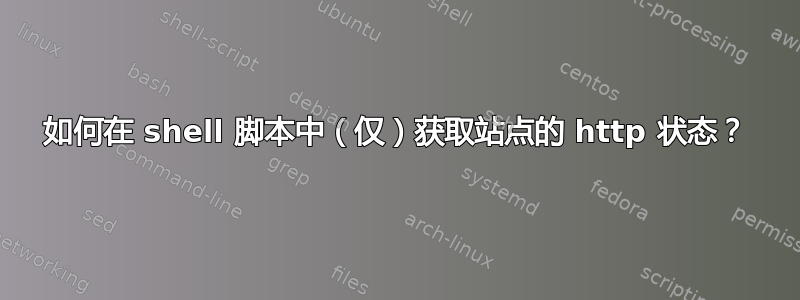 如何在 shell 脚本中（仅）获取站点的 http 状态？