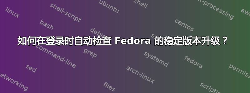 如何在登录时自动检查 Fedora 的稳定版本升级？