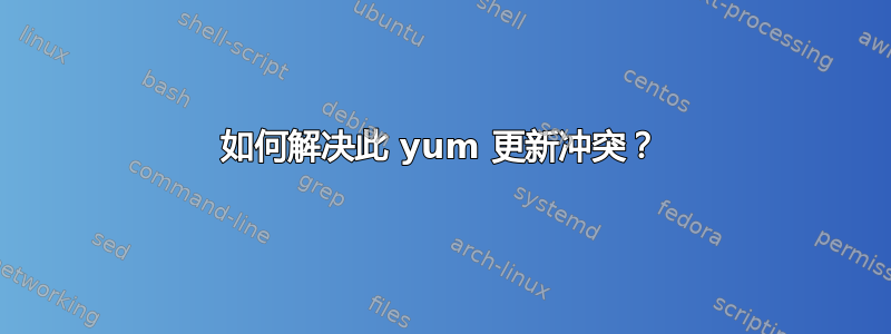 如何解决此 yum 更新冲突？